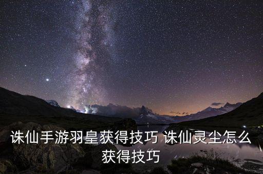 诛仙手游羽皇获得技巧 诛仙灵尘怎么获得技巧