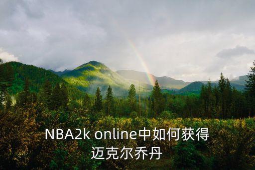 2k22手游怎么获得乔丹，NBA2k online中如何获得迈克尔乔丹