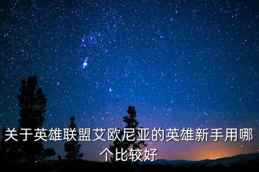 关于英雄联盟艾欧尼亚的英雄新手用哪个比较好