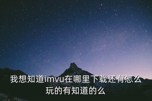 我想知道imvu在哪里下载还有怎么玩的有知道的么