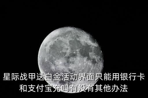 星际战甲送白金活动界面只能用银行卡和支付宝充吗有没有其他办法