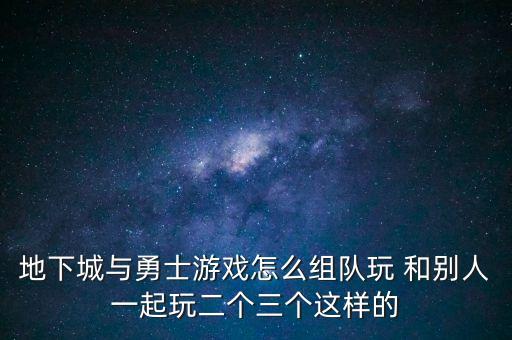 地下城与勇士游戏怎么组队玩 和别人一起玩二个三个这样的