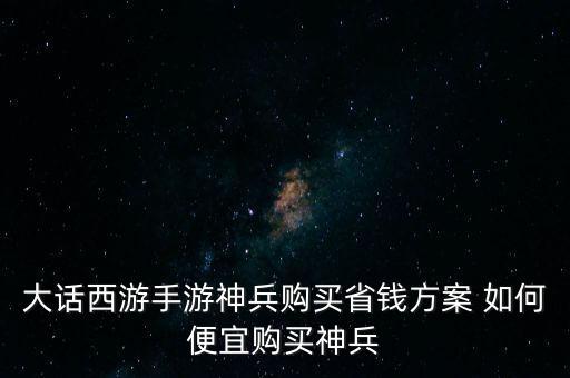 大话西游手游神兵购买省钱方案 如何便宜购买神兵