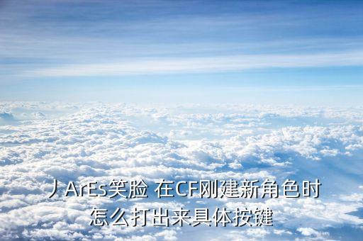 丿ArEs笑脸 在CF刚建新角色时怎么打出来具体按键