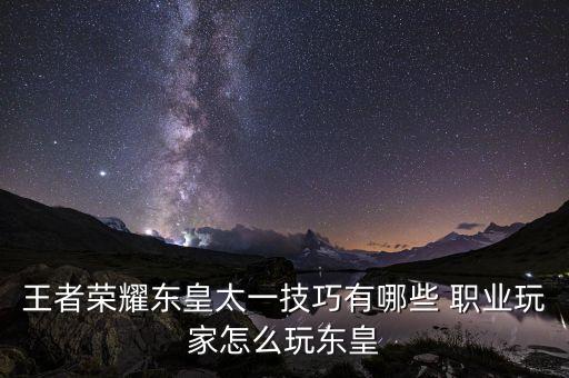 王者荣耀东皇太一技巧有哪些 职业玩家怎么玩东皇