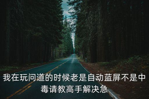 我在玩问道的时候老是自动蓝屏不是中毒请教高手解决急