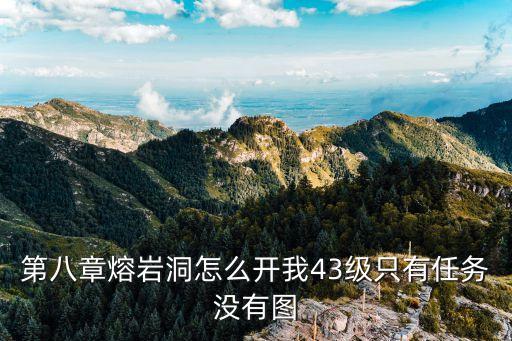 第八章熔岩洞怎么开我43级只有任务没有图