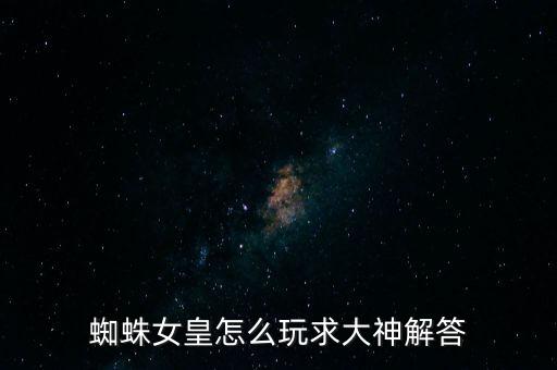 蜘蛛女皇怎么玩求大神解答