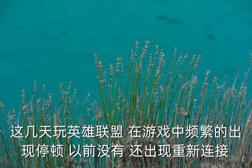 这几天玩英雄联盟 在游戏中频繁的出现停顿 以前没有 还出现重新连接