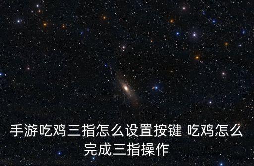 手游吃鸡三指怎么设置按键 吃鸡怎么完成三指操作