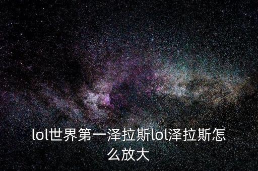lol世界第一泽拉斯lol泽拉斯怎么放大