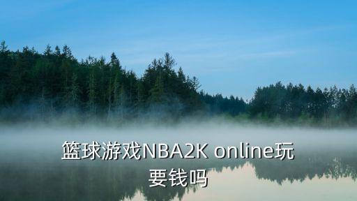 篮球游戏NBA2K online玩要钱吗