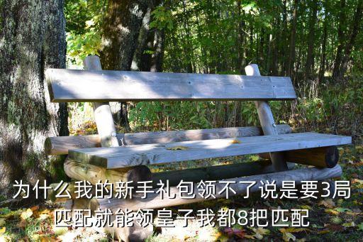 为什么我的新手礼包领不了说是要3局匹配就能领皇子我都8把匹配
