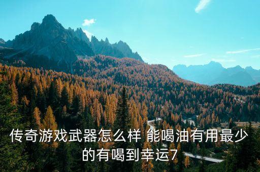 传奇游戏武器怎么样 能喝油有用最少的有喝到幸运7
