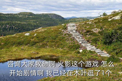 咨询大家救命啊 火影这个游戏 怎么开始剧情啊 我已经在木叶逛了1个