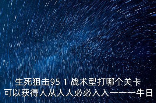 生死狙击95 1 战术型打哪个关卡可以获得人从人人必必入入一一一牛日