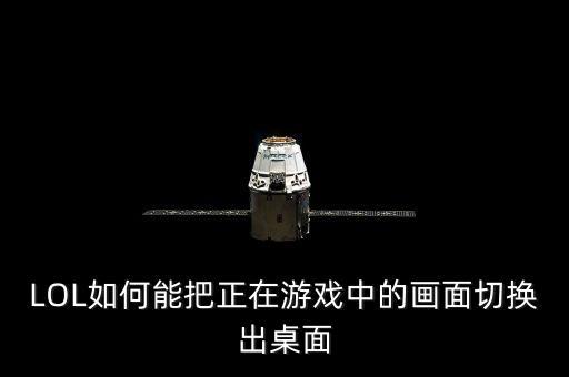 LOL如何能把正在游戏中的画面切换出桌面