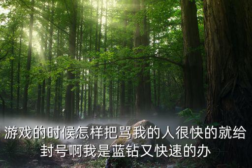 手游怎么骂人不封号不封号，游戏的时候怎样把骂我的人很快的就给封号啊我是蓝钻又快速的办