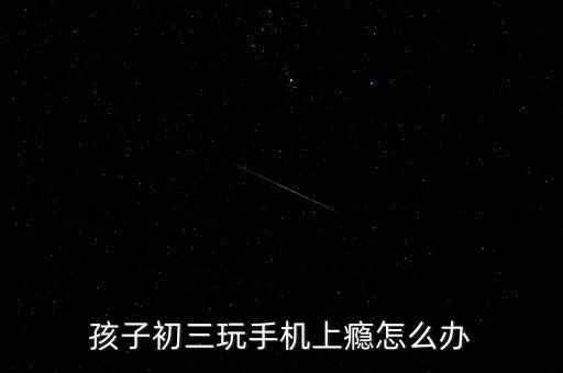 孩子初三玩手机上瘾怎么办