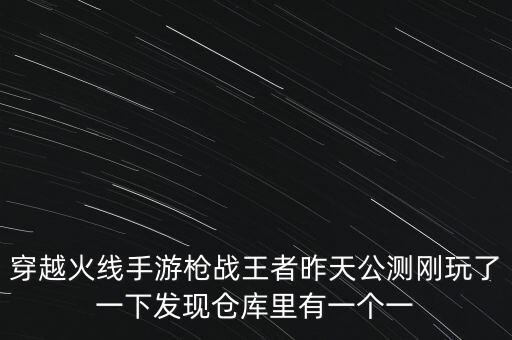 穿越火线手游枪战王者昨天公测刚玩了一下发现仓库里有一个一