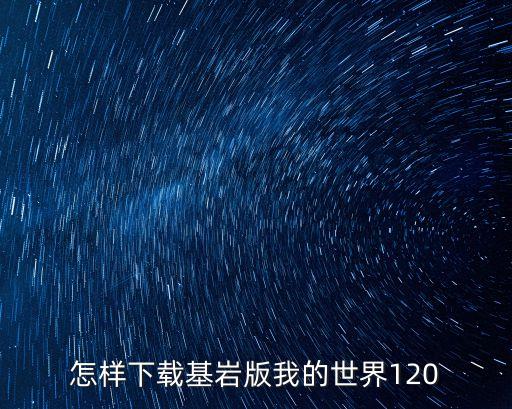 怎么下载我的世界手游基岩版，怎样下载基岩版我的世界120