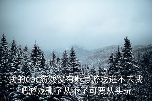 我的coc游戏没有账号游戏进不去我吧游戏删了从下了可要从头玩