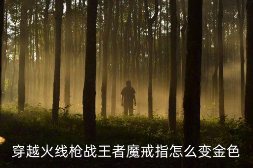 穿越火线枪战王者魔戒指怎么变金色