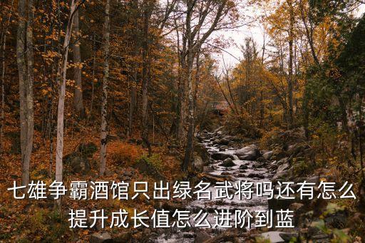 七雄争霸酒馆只出绿名武将吗还有怎么提升成长值怎么进阶到蓝