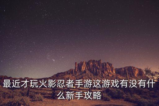 最近才玩火影忍者手游这游戏有没有什么新手攻略