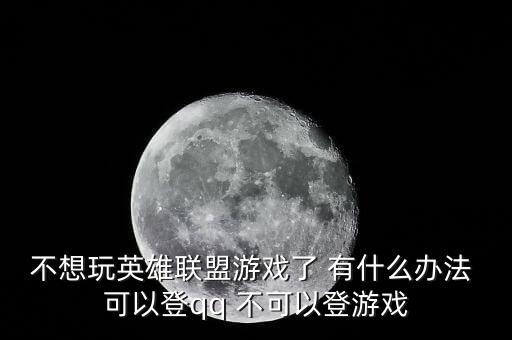 不想玩英雄联盟游戏了 有什么办法 可以登qq 不可以登游戏