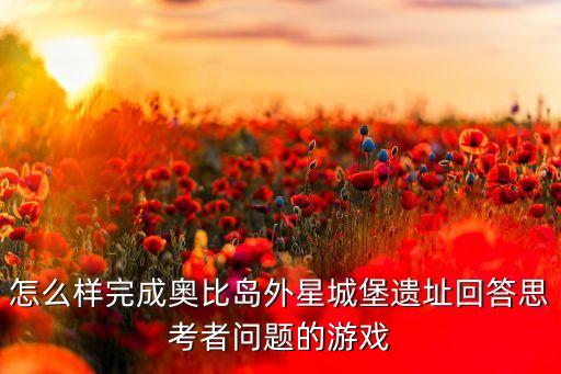 怎么样完成奥比岛外星城堡遗址回答思考者问题的游戏