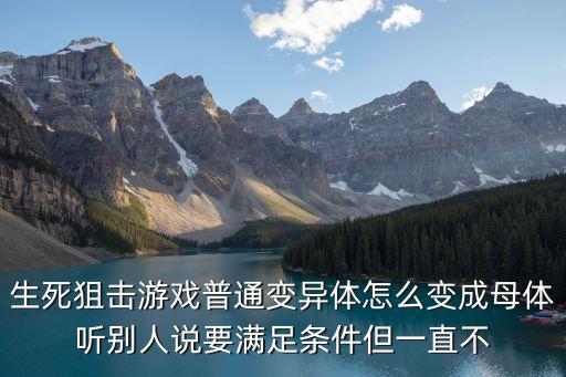 生死狙击游戏普通变异体怎么变成母体听别人说要满足条件但一直不