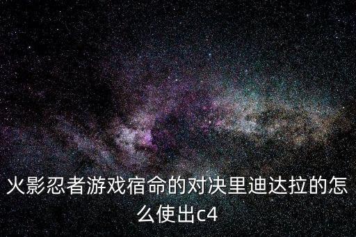 火影忍者游戏宿命的对决里迪达拉的怎么使出c4