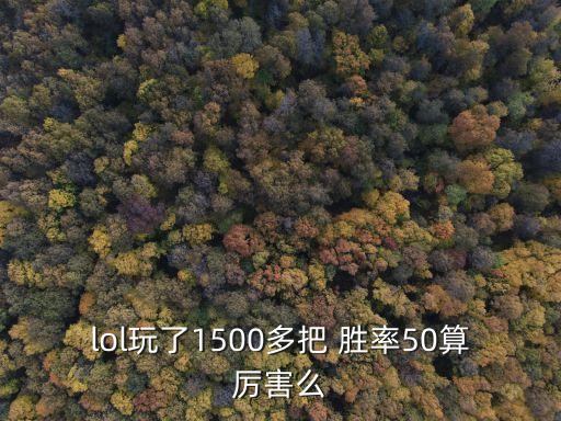 lol手游胜率50怎么样，lol玩了1500多把 胜率50算厉害么