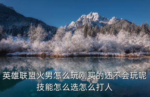 英雄联盟火男怎么玩刚买的还不会玩呢技能怎么选怎么打人