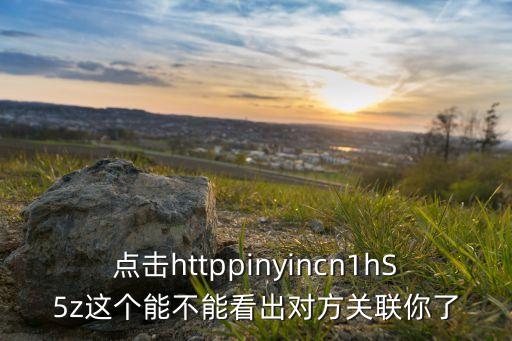 点击httppinyincn1hS5z这个能不能看出对方关联你了