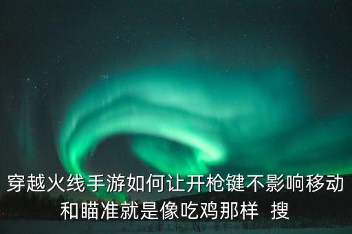 穿越火线手游如何让开枪键不影响移动和瞄准就是像吃鸡那样  搜