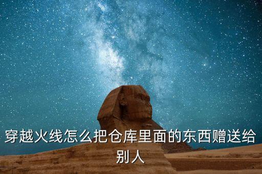 穿越火线怎么把仓库里面的东西赠送给别人