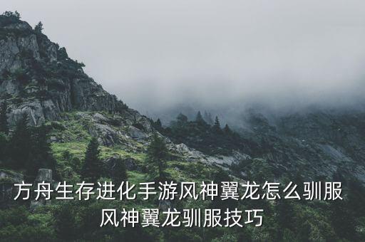 方舟生存进化手游风神翼龙怎么驯服 风神翼龙驯服技巧