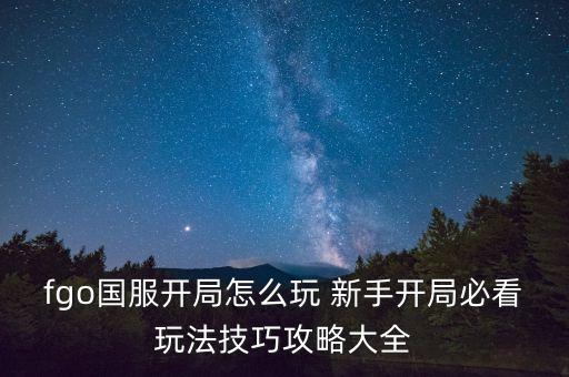 腾讯手游fgo怎么玩，fgo国服开局怎么玩 新手开局必看玩法技巧攻略大全