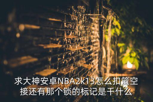 求大神安卓NBA2k13怎么扣篮空接还有那个锁的标记是干什么