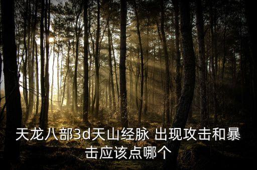天龙3d手游天山经脉怎么点，天龙八部3d天山经脉 出现攻击和暴击应该点哪个