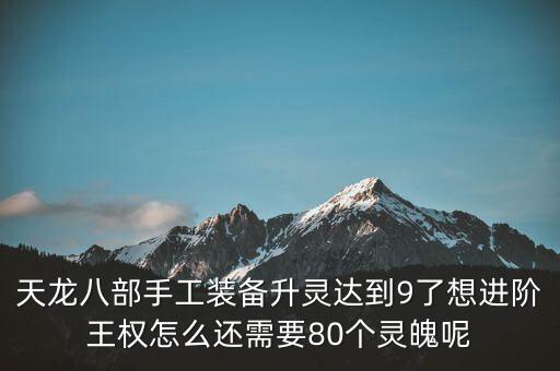 天龙八部手工装备升灵达到9了想进阶王权怎么还需要80个灵魄呢