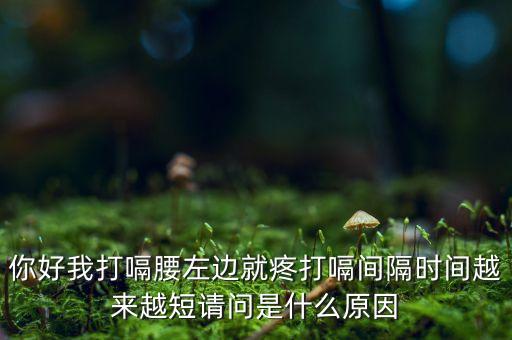 你好我打嗝腰左边就疼打嗝间隔时间越来越短请问是什么原因