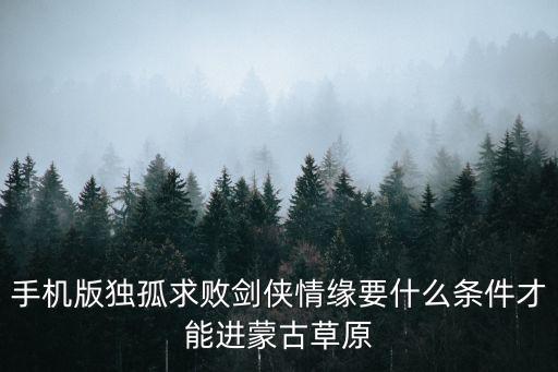 手机版独孤求败剑侠情缘要什么条件才能进蒙古草原