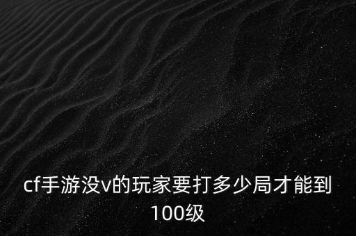 cf手游没v的玩家要打多少局才能到100级