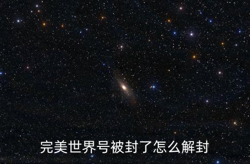 完美世界手游封号了怎么解封，完美世界游戏帐号被封还请教下高手帮忙解封