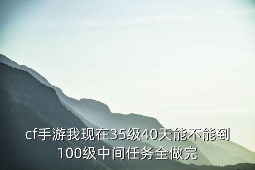 cf手游我现在35级40天能不能到100级中间任务全做完