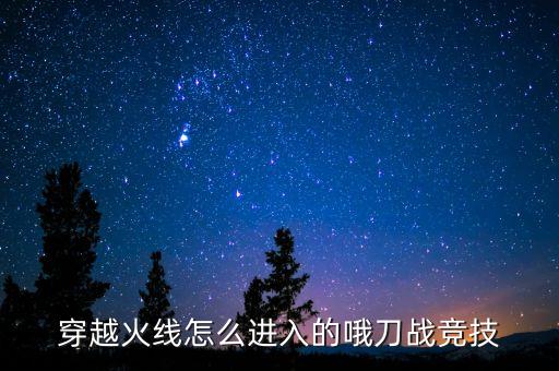 穿越火线怎么进入的哦刀战竞技