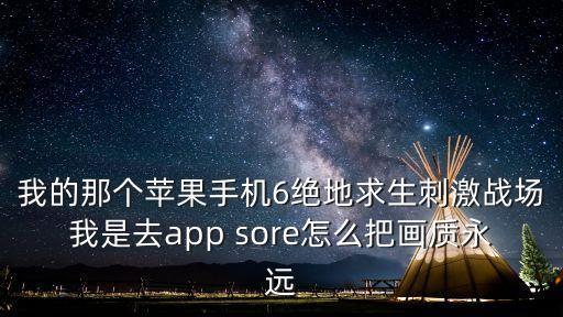 我的那个苹果手机6绝地求生刺激战场我是去app sore怎么把画质永远